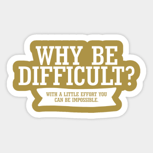 Why Be Difficult. With A Little Effort You Can Be Impossible. Sticker